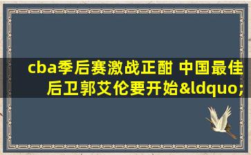 cba季后赛激战正酣 中国最佳后卫郭艾伦要开始“卖鞋”